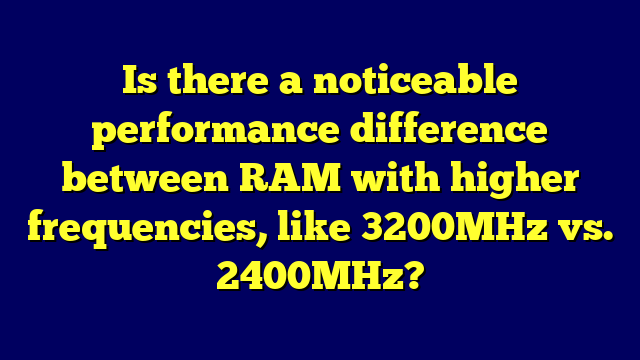 Is there a noticeable performance difference between RAM with higher frequencies, like 3200MHz vs. 2400MHz?