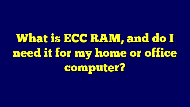 What is ECC RAM, and do I need it for my home or office computer?
