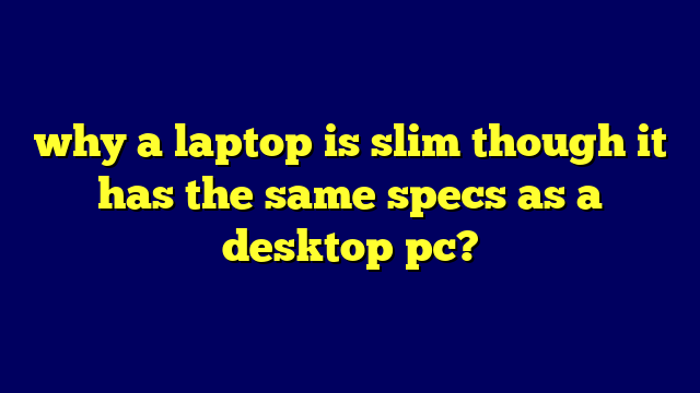 why a laptop is slim though it has the same specs as a desktop pc?